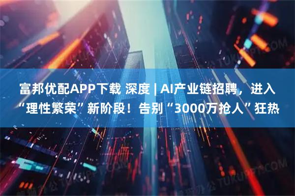 富邦优配APP下载 深度 | AI产业链招聘，进入“理性繁荣”新阶段！告别“3000万抢人”狂热