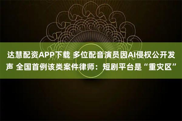 达慧配资APP下载 多位配音演员因AI侵权公开发声 全国首例该类案件律师：短剧平台是“重灾区”