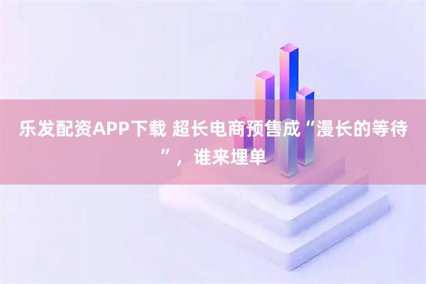 乐发配资APP下载 超长电商预售成“漫长的等待”，谁来埋单