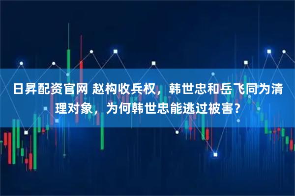 日昇配资官网 赵构收兵权，韩世忠和岳飞同为清理对象，为何韩世忠能逃过被害？
