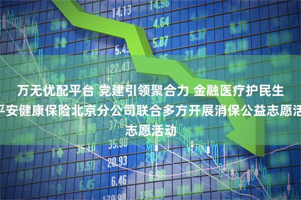 万无优配平台 党建引领聚合力 金融医疗护民生—平安健康保险北京分公司联合多方开展消保公益志愿活动