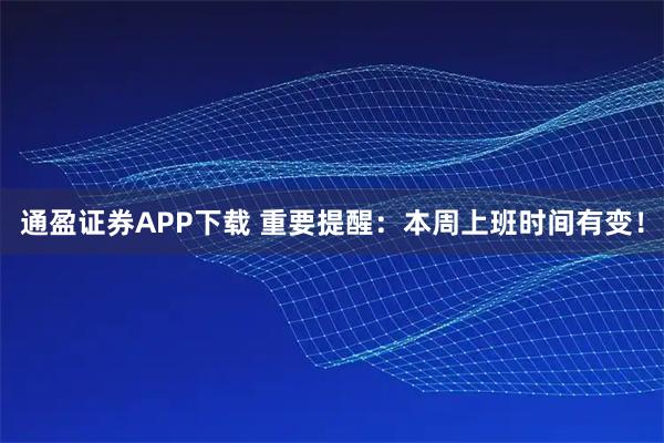 通盈证券APP下载 重要提醒:本周上班时间有变!