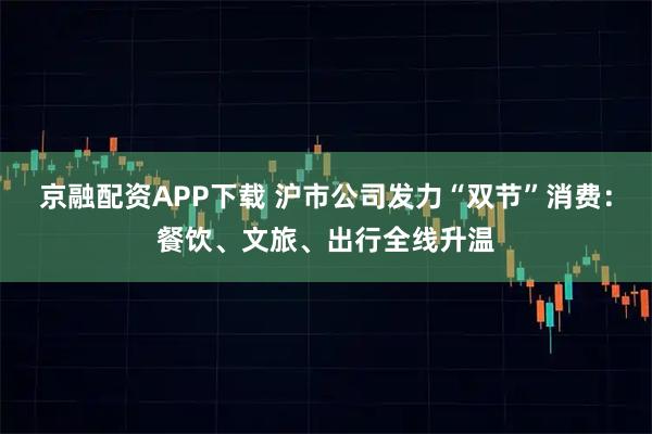 京融配资APP下载 沪市公司发力“双节”消费：餐饮、文旅、出行全线升温