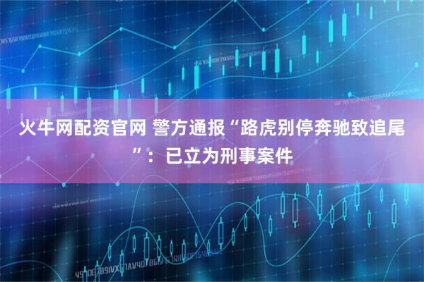 火牛网配资官网 警方通报“路虎别停奔驰致追尾”：已立为刑事案件