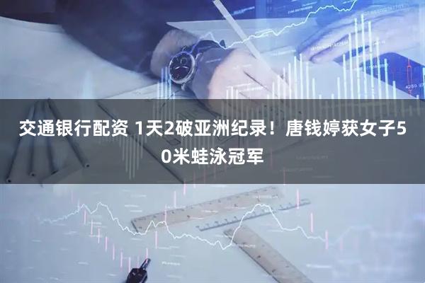 交通银行配资 1天2破亚洲纪录！唐钱婷获女子50米蛙泳冠军