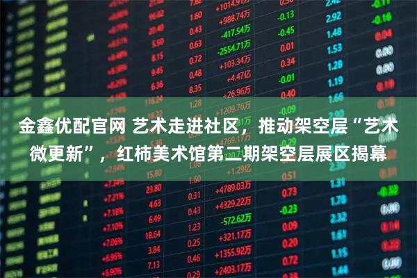 金鑫优配官网 艺术走进社区，推动架空层“艺术微更新”，红柿美术馆第二期架空层展区揭幕