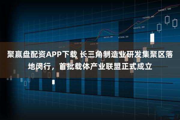 聚赢盘配资APP下载 长三角制造业研发集聚区落地闵行，首批载体产业联盟正式成立