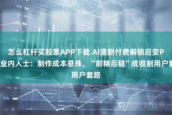 怎么杠杆买股票APP下载 AI漫剧付费解锁后变PPT 业内人士：制作成本悬殊，“前精后糙”成收割用户套路