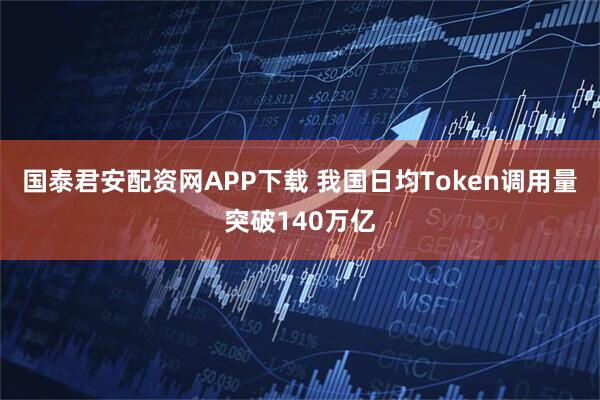 国泰君安配资网APP下载 我国日均Token调用量突破140万亿