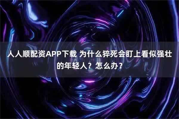 人人顺配资APP下载 为什么猝死会盯上看似强壮的年轻人？怎么办？
