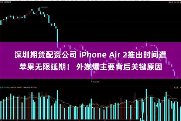 深圳期货配资公司 iPhone Air 2推出时间遭苹果无限延期！ 外媒爆主要背后关键原因