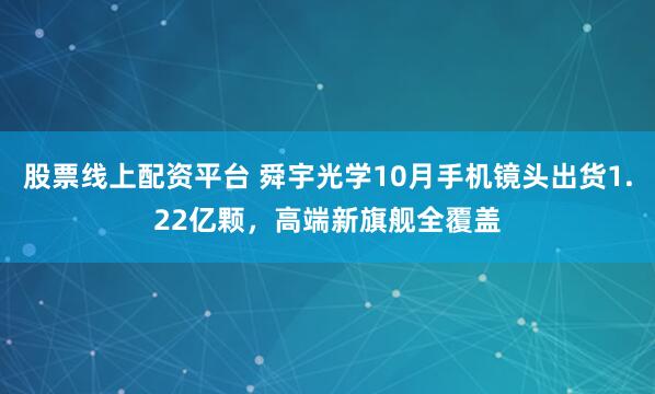 股票线上配资平台 舜宇光学10月手机镜头出货1.22亿颗，高端新旗舰全覆盖