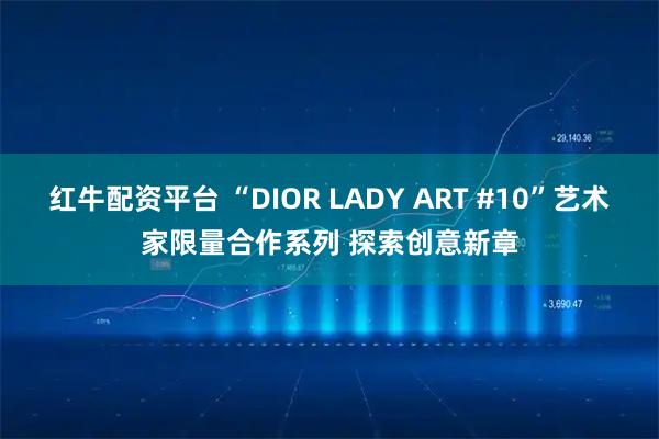 红牛配资平台 “DIOR LADY ART #10”艺术家限量合作系列 探索创意新章