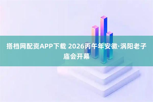 搭档网配资APP下载 2026丙午年安徽·涡阳老子庙会开幕