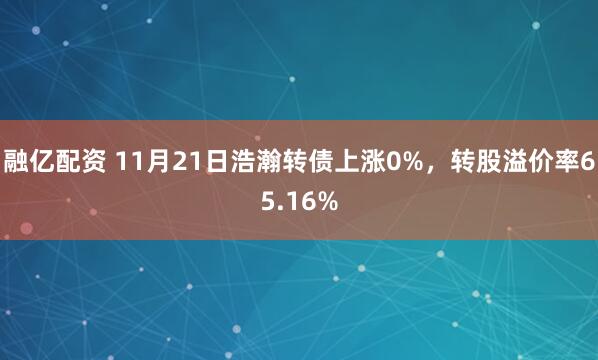 融亿配资 11月21日浩瀚转债上涨0%,转股溢价率65.16%