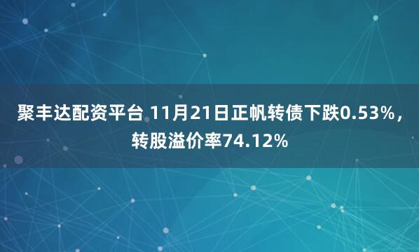 聚丰达配资平台 11月21日正帆转债下跌0.53%,转股溢价率74.12%