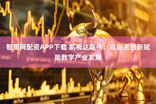 智策网配资APP下载 凯视达陈伟:以自主创新赋能数字产业发展