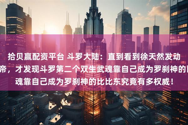 拾贝赢配资平台 斗罗大陆:直到看到徐天然发动政变夺下日月帝国皇帝,才发现斗罗第二个双生武魂靠自己成为罗刹神的比比东究竟有多权威!
