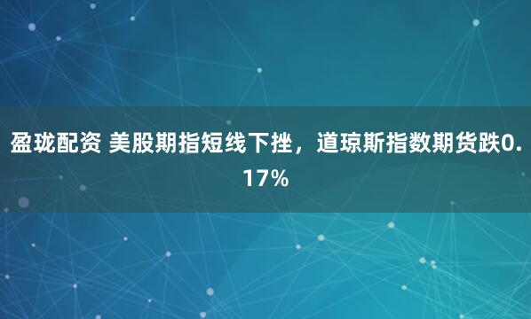 盈珑配资 美股期指短线下挫，道琼斯指数期货跌0.17%