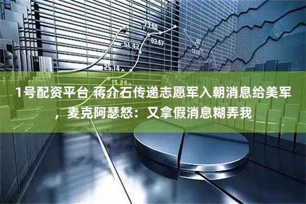 1号配资平台 蒋介石传递志愿军入朝消息给美军，麦克阿瑟怒：又拿假消息糊弄我