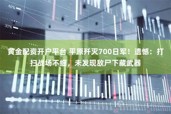 黄金配资开户平台 平原歼灭700日军！遗憾：打扫战场不细，未发现敌尸下藏武器