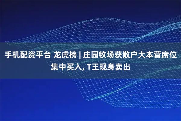 手机配资平台 龙虎榜 | 庄园牧场获散户大本营席位集中买入, T王现身卖出