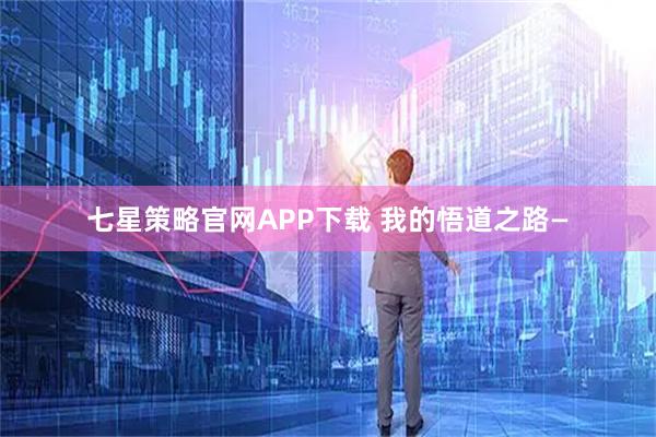 七星策略官网APP下载 我的悟道之路—