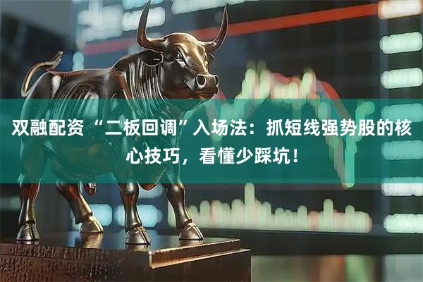双融配资 “二板回调”入场法：抓短线强势股的核心技巧，看懂少踩坑！