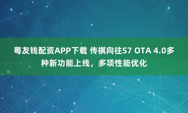 粤友钱配资APP下载 传祺向往S7 OTA 4.0多种新功能上线，多项性能优化