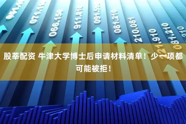 股莘配资 牛津大学博士后申请材料清单！少一项都可能被拒！