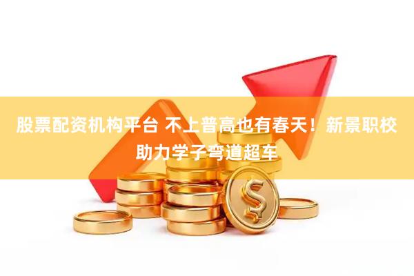 股票配资机构平台 不上普高也有春天！新景职校助力学子弯道超车