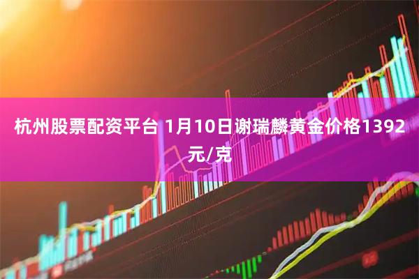 杭州股票配资平台 1月10日谢瑞麟黄金价格1392元/克