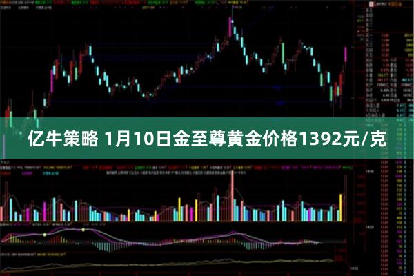 亿牛策略 1月10日金至尊黄金价格1392元/克