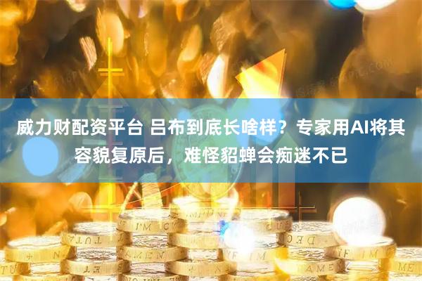 威力财配资平台 吕布到底长啥样？专家用AI将其容貌复原后，难怪貂蝉会痴迷不已