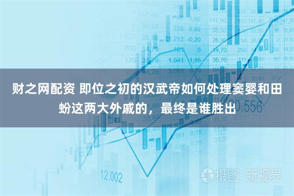 财之网配资 即位之初的汉武帝如何处理窦婴和田蚡这两大外戚的，最终是谁胜出
