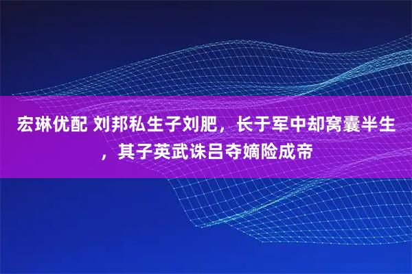 宏琳优配 刘邦私生子刘肥，长于军中却窝囊半生，其子英武诛吕夺嫡险成帝