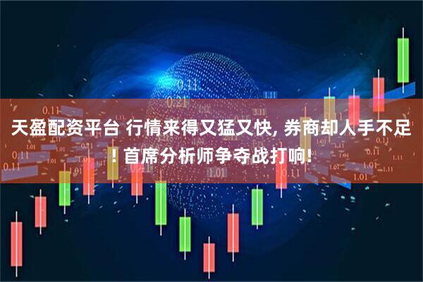 天盈配资平台 行情来得又猛又快, 券商却人手不足! 首席分析师争夺战打响!