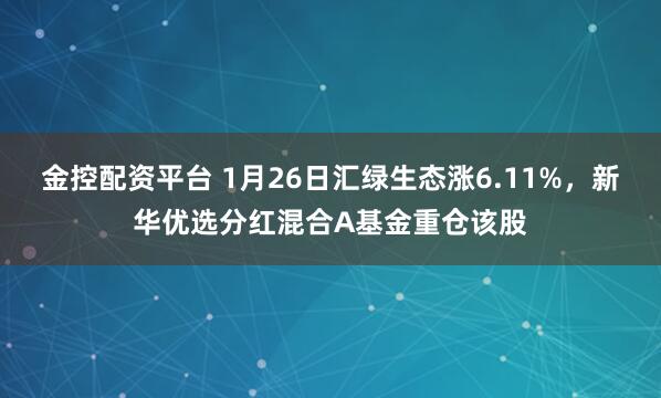 金控配资平台 1月26日汇绿生态涨6.11%，新华优选分红混合A基金重仓该股