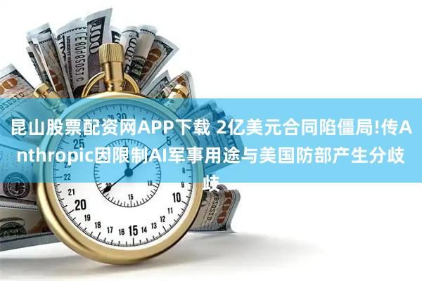 昆山股票配资网APP下载 2亿美元合同陷僵局!传Anthropic因限制AI军事用途与美国防部产生分歧