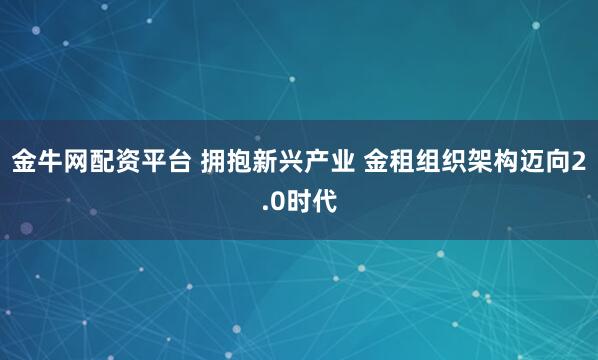 金牛网配资平台 拥抱新兴产业 金租组织架构迈向2.0时代