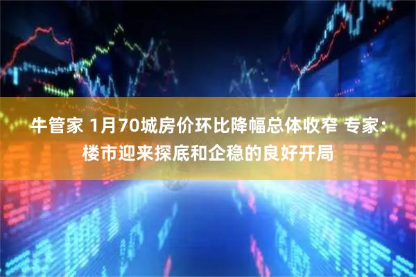 牛管家 1月70城房价环比降幅总体收窄 专家：楼市迎来探底和企稳的良好开局