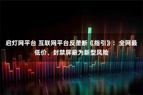 启灯网平台 互联网平台反垄断《指引》：全网最低价、封禁屏蔽为新型风险
