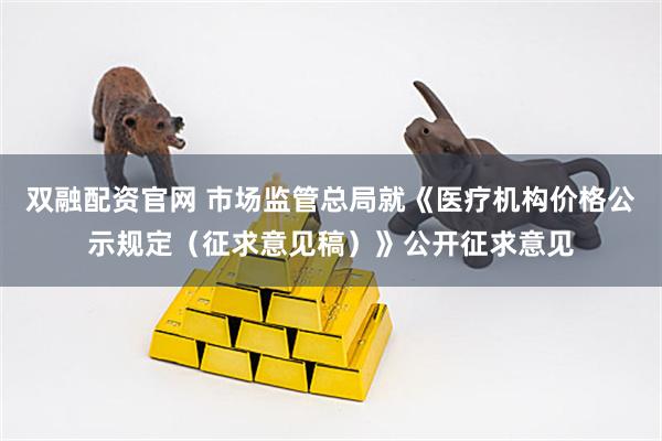 双融配资官网 市场监管总局就《医疗机构价格公示规定（征求意见稿）》公开征求意见