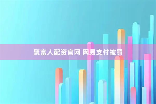 聚富人配资官网 网易支付被罚