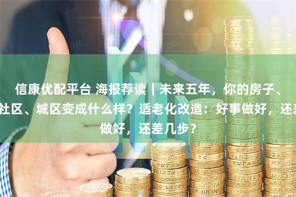 信康优配平台 海报荐读｜未来五年，你的房子、小区、社区、城区变成什么样？适老化改造：好事做好，还差几步？
