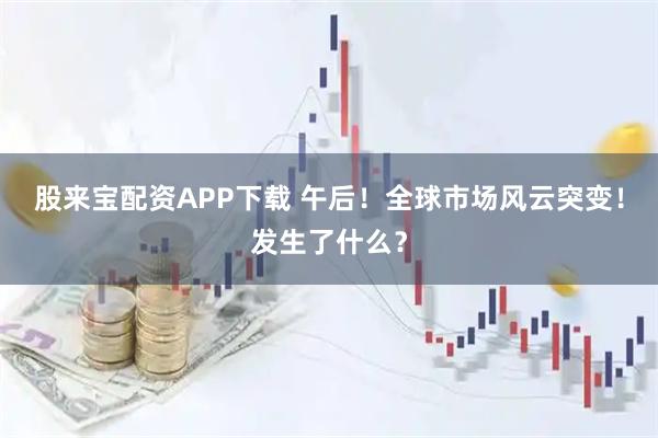 股来宝配资APP下载 午后!全球市场风云突变!发生了什么?