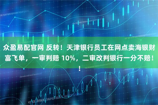 众盈易配官网 反转！天津银行员工在网点卖海银财富飞单，一审判赔 10%，二审改判银行一分不赔！