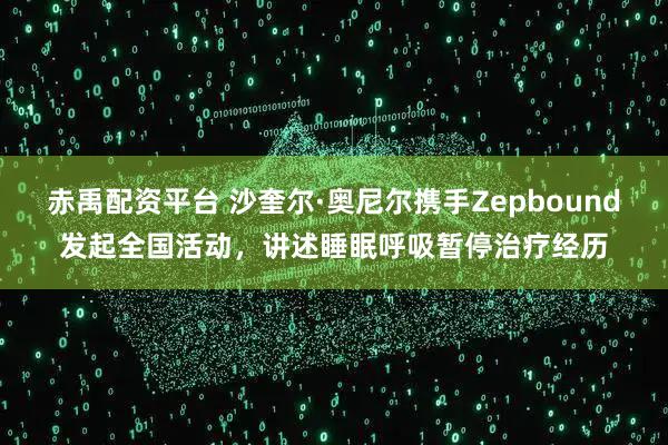 赤禹配资平台 沙奎尔·奥尼尔携手Zepbound发起全国活动，讲述睡眠呼吸暂停治疗经历