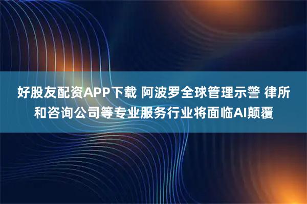 好股友配资APP下载 阿波罗全球管理示警 律所和咨询公司等专业服务行业将面临AI颠覆