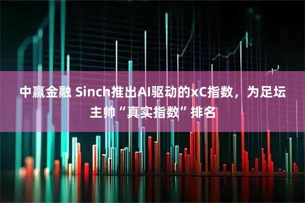 中赢金融 Sinch推出AI驱动的xC指数，为足坛主帅“真实指数”排名